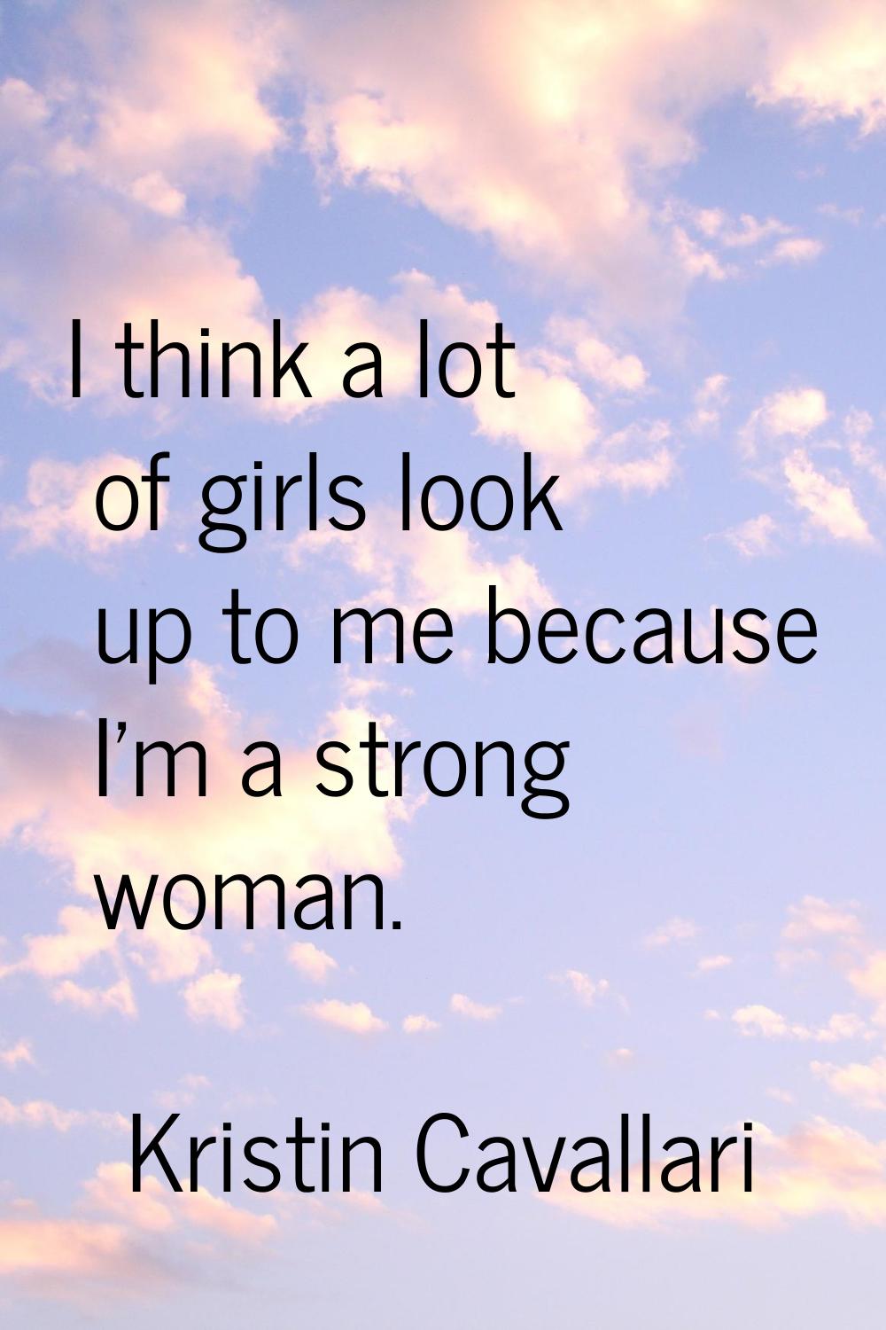 I think a lot of girls look up to me because I'm a strong woman.