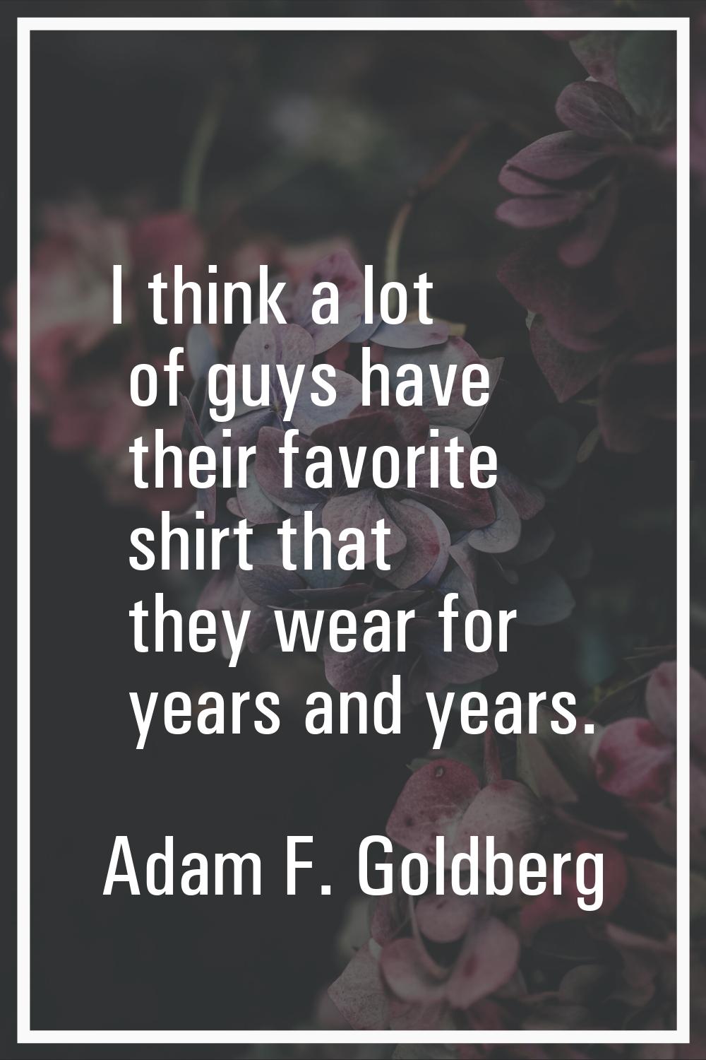 I think a lot of guys have their favorite shirt that they wear for years and years.