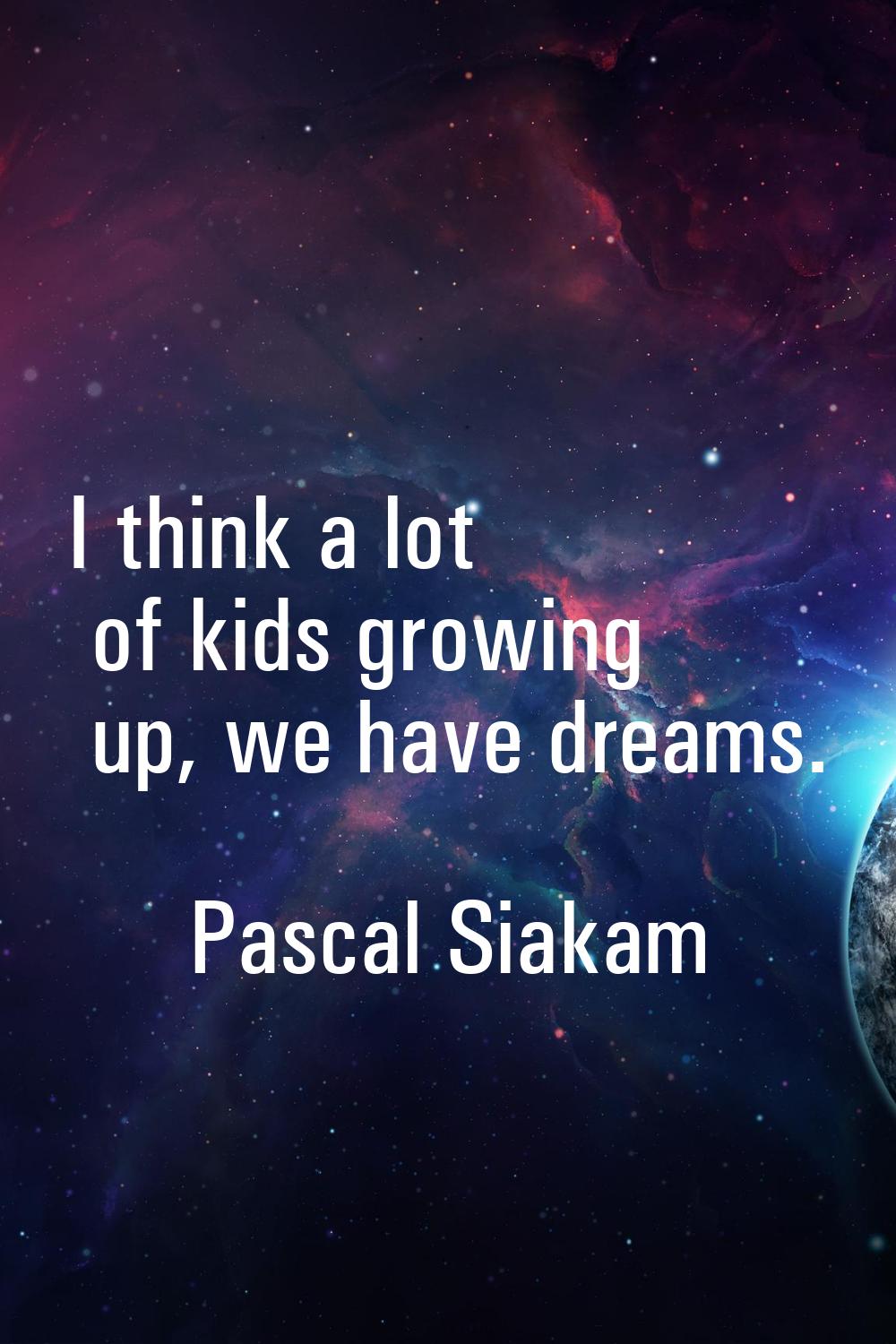 I think a lot of kids growing up, we have dreams.
