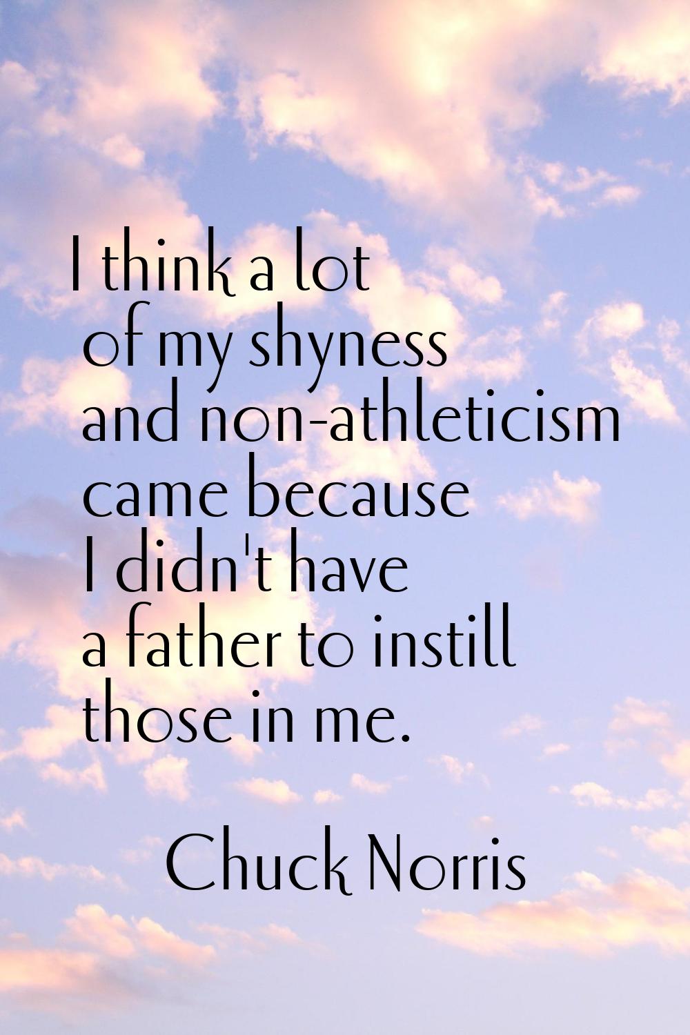 I think a lot of my shyness and non-athleticism came because I didn't have a father to instill thos