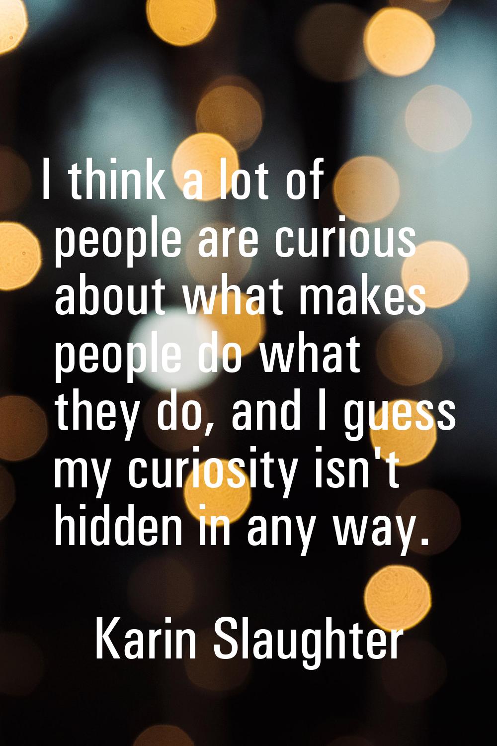 I think a lot of people are curious about what makes people do what they do, and I guess my curiosi