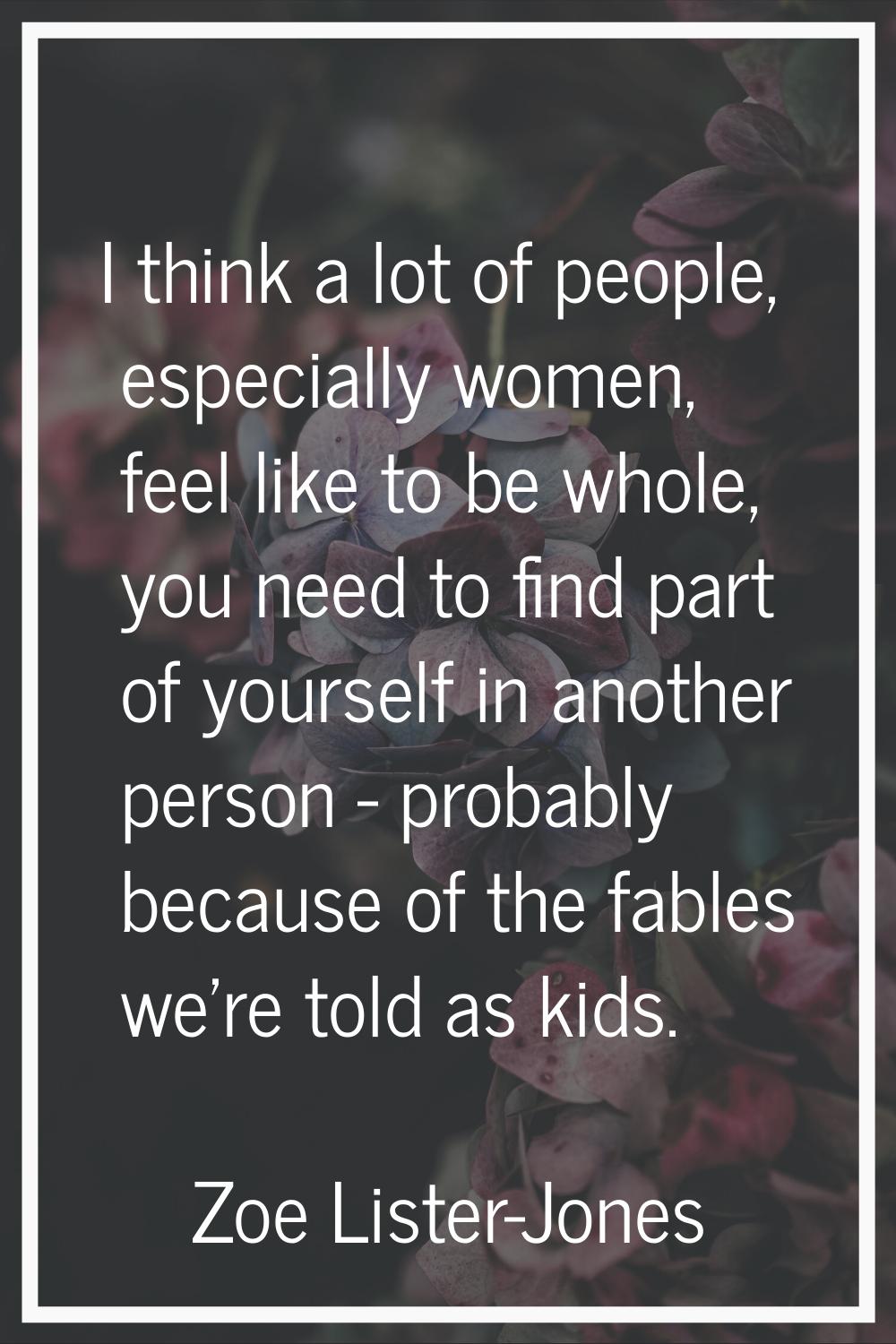 I think a lot of people, especially women, feel like to be whole, you need to find part of yourself
