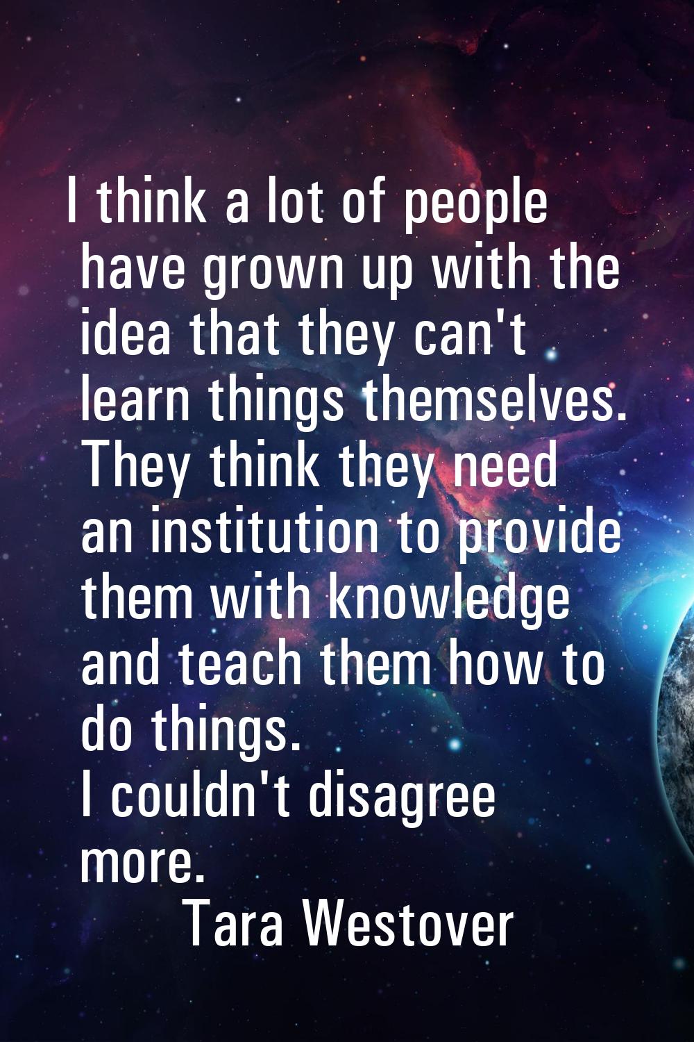 I think a lot of people have grown up with the idea that they can't learn things themselves. They t