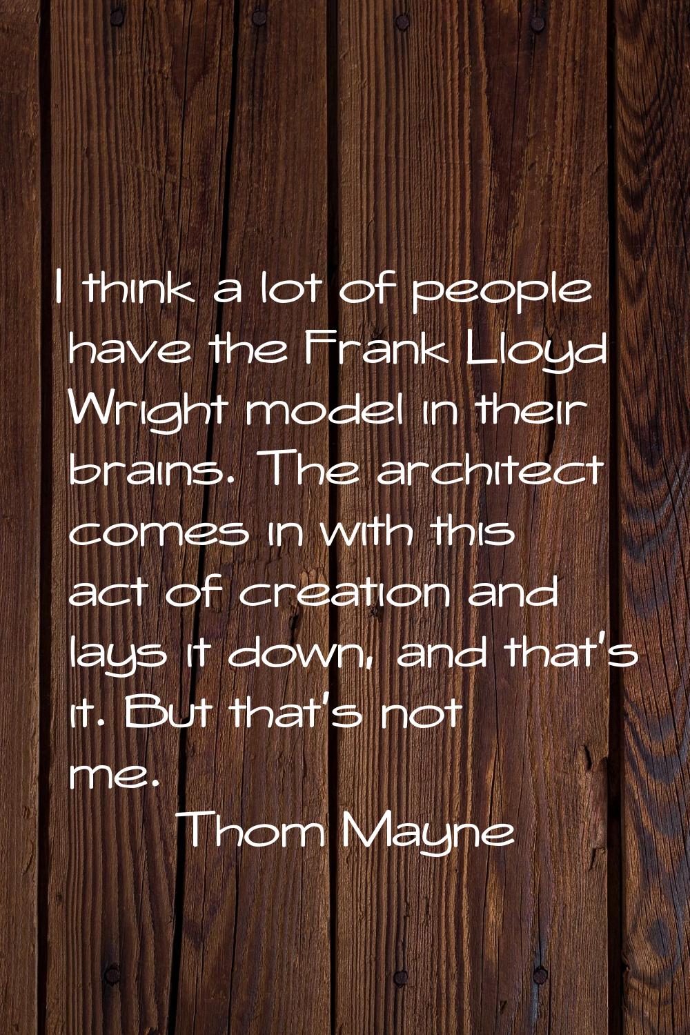 I think a lot of people have the Frank Lloyd Wright model in their brains. The architect comes in w