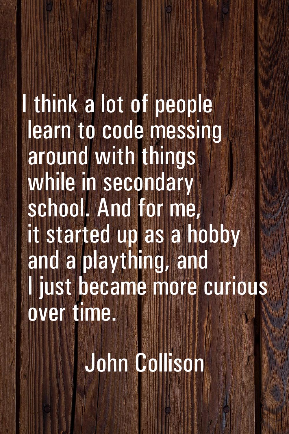 I think a lot of people learn to code messing around with things while in secondary school. And for