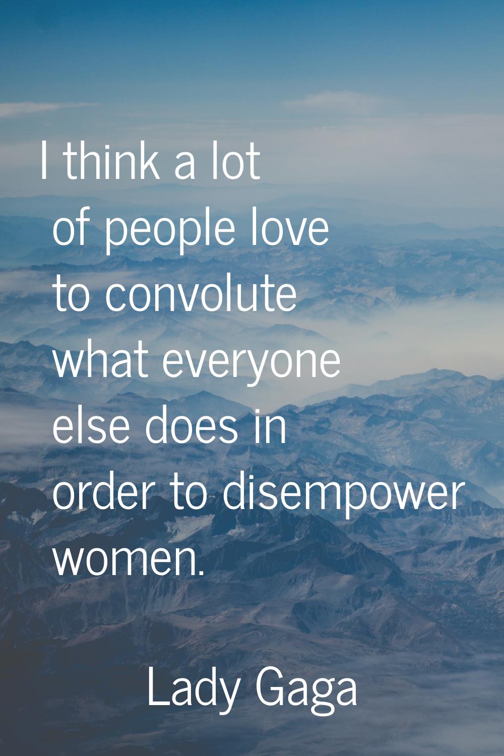 I think a lot of people love to convolute what everyone else does in order to disempower women.