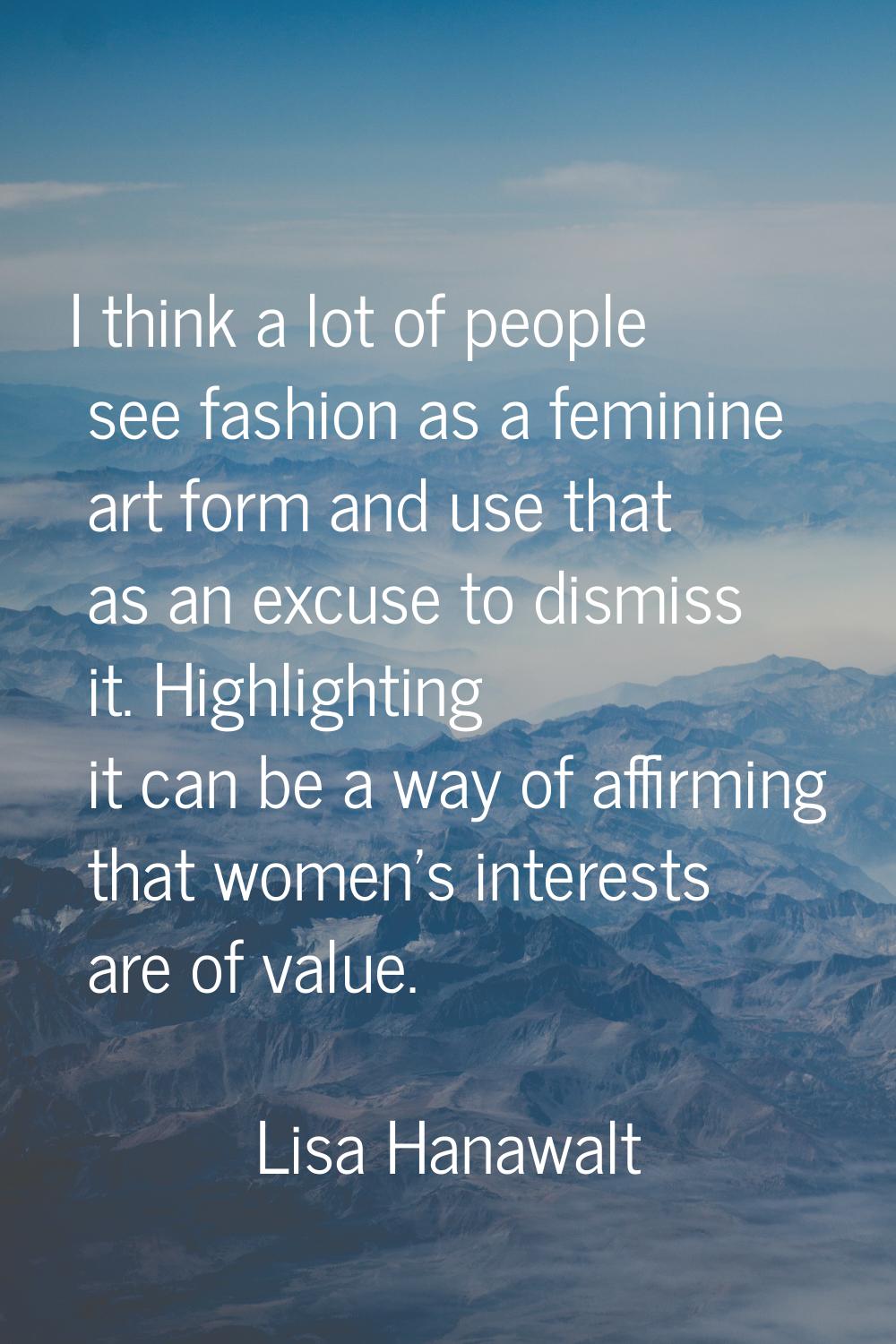 I think a lot of people see fashion as a feminine art form and use that as an excuse to dismiss it.