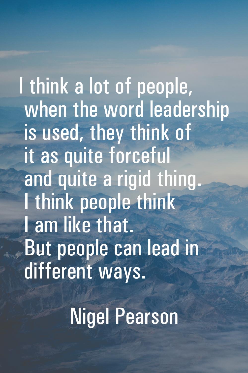 I think a lot of people, when the word leadership is used, they think of it as quite forceful and q