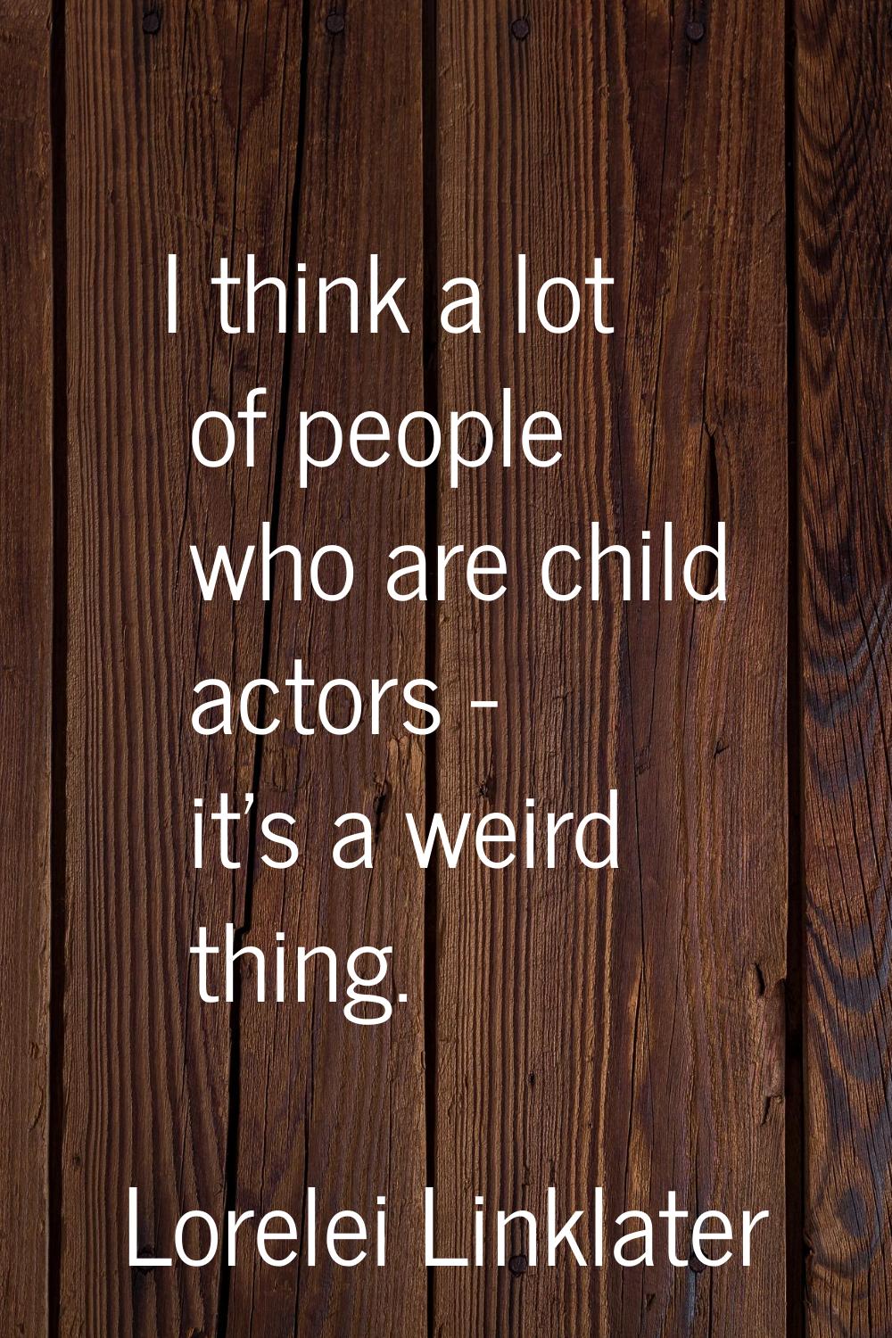 I think a lot of people who are child actors - it's a weird thing.
