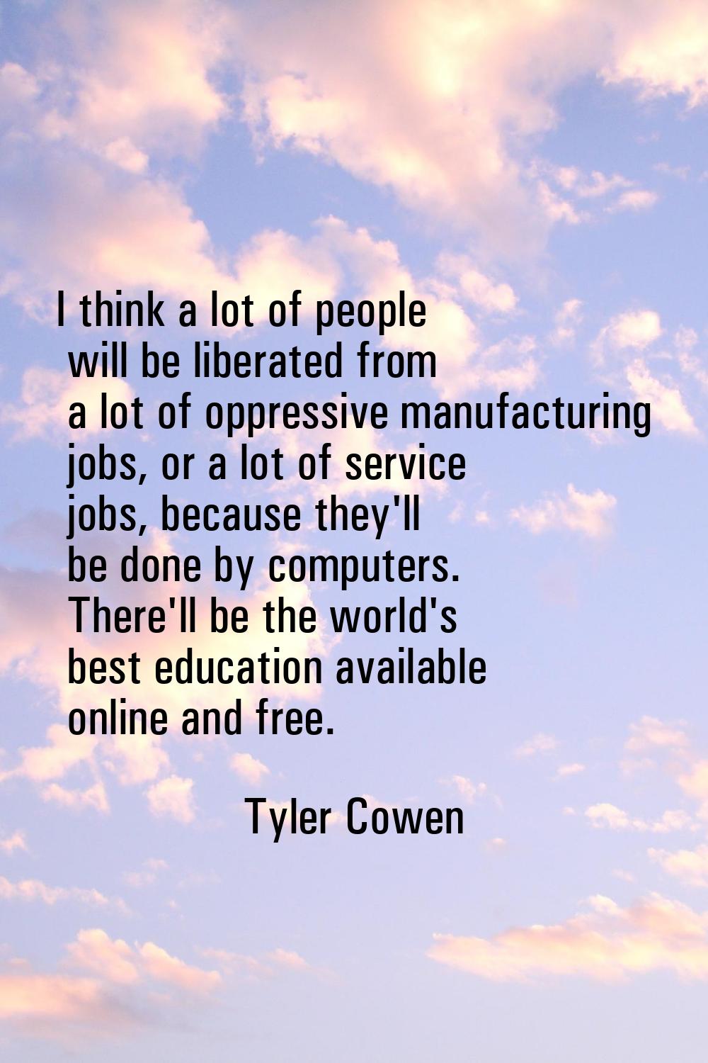 I think a lot of people will be liberated from a lot of oppressive manufacturing jobs, or a lot of 