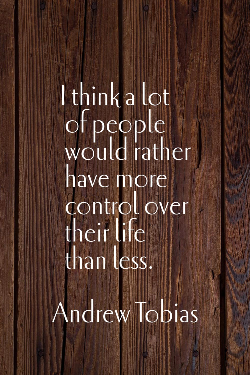 I think a lot of people would rather have more control over their life than less.