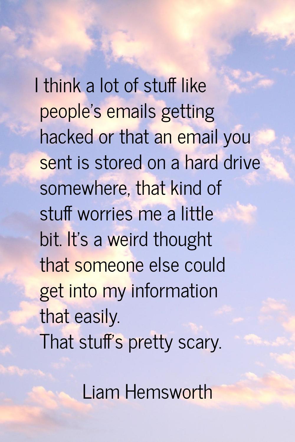 I think a lot of stuff like people's emails getting hacked or that an email you sent is stored on a