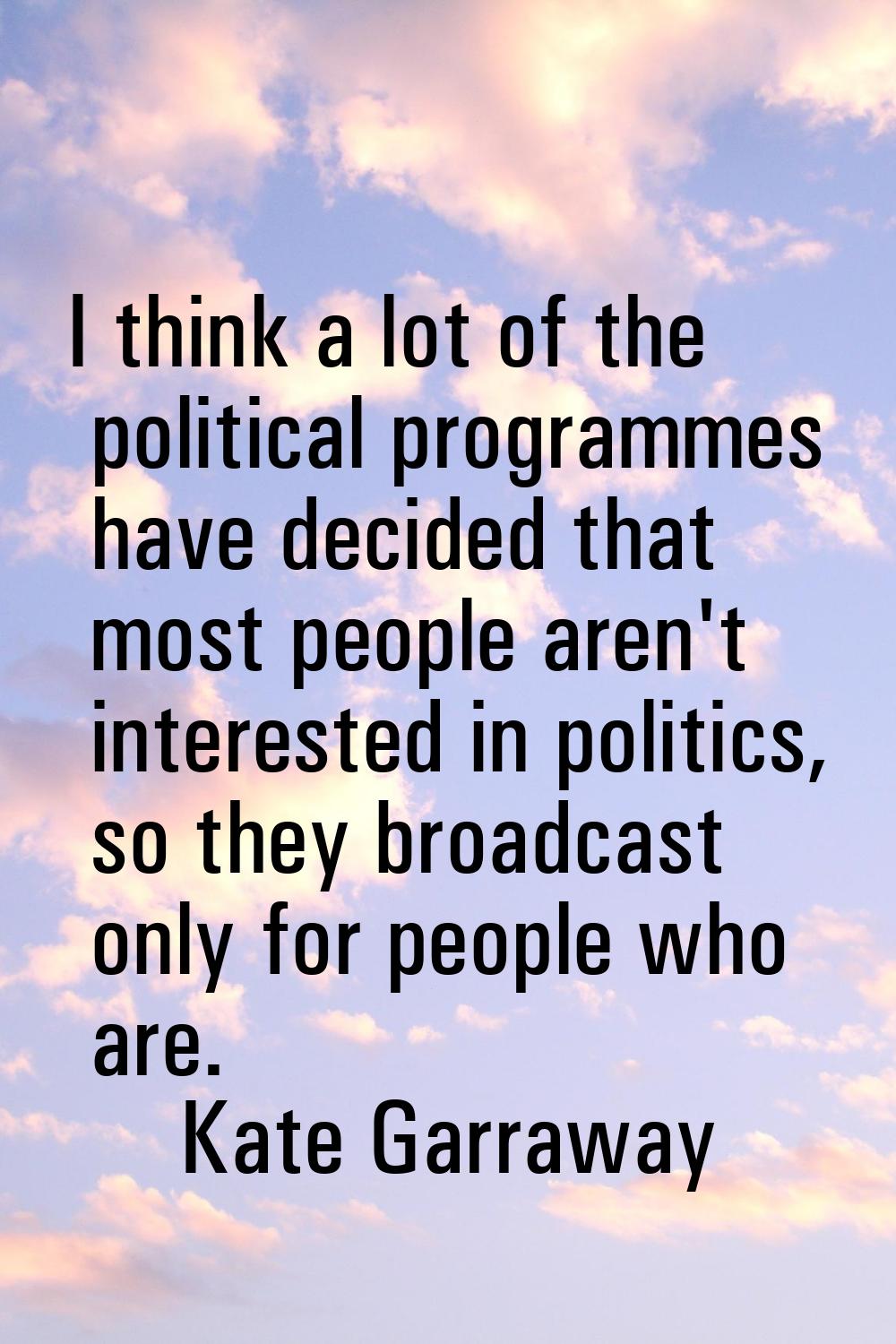 I think a lot of the political programmes have decided that most people aren't interested in politi