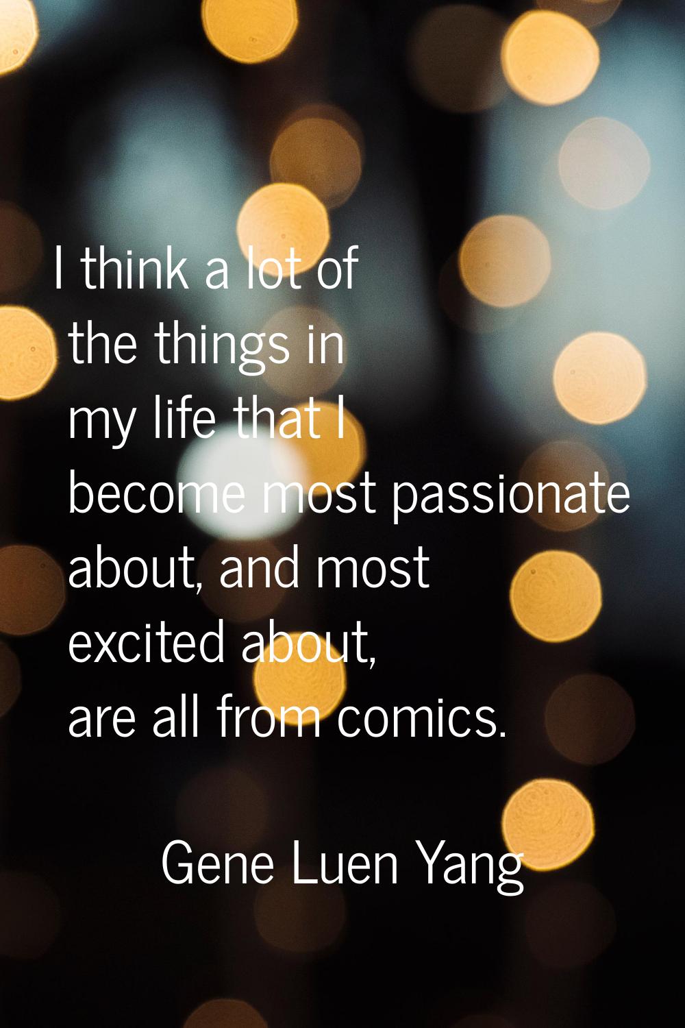 I think a lot of the things in my life that I become most passionate about, and most excited about,