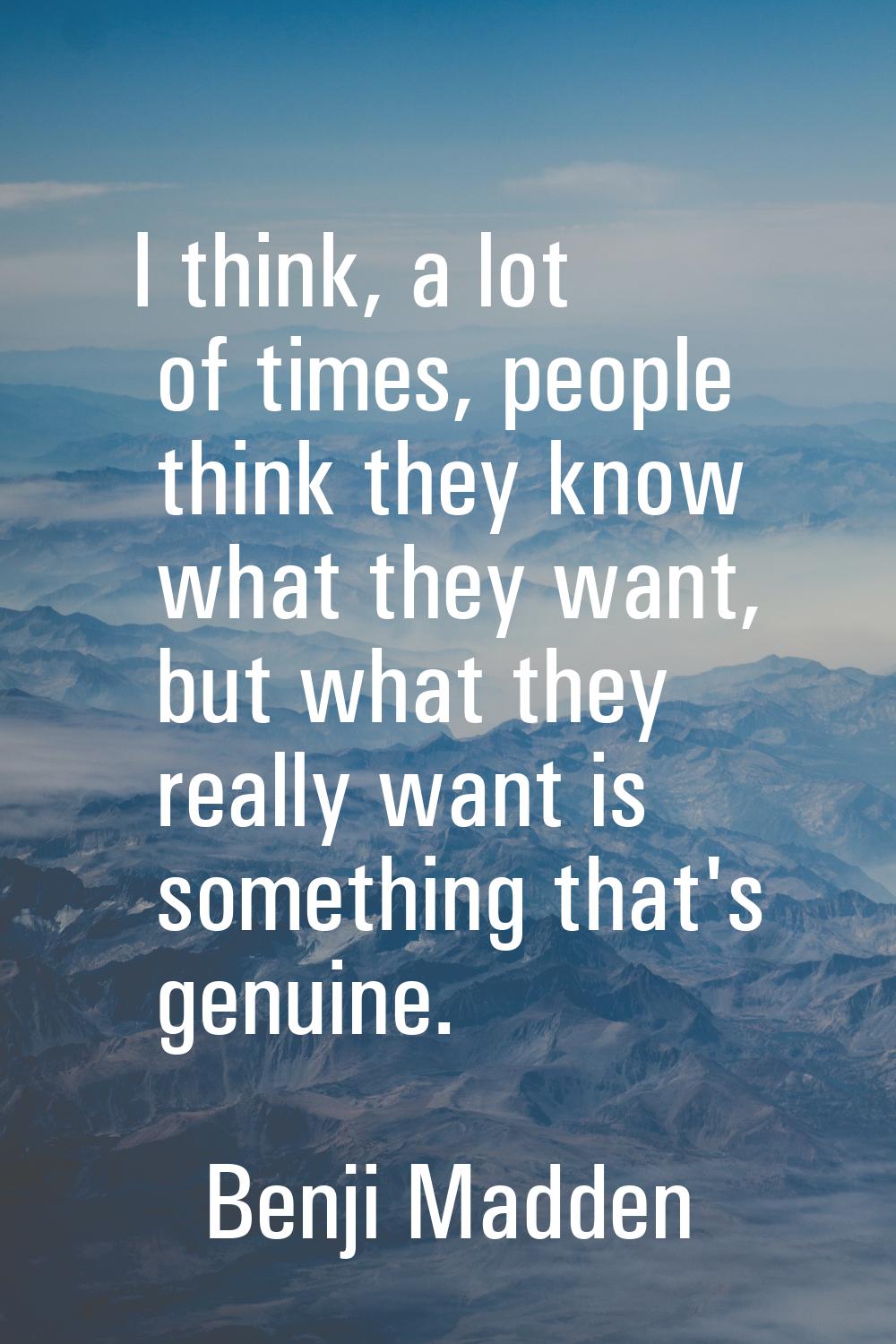 I think, a lot of times, people think they know what they want, but what they really want is someth