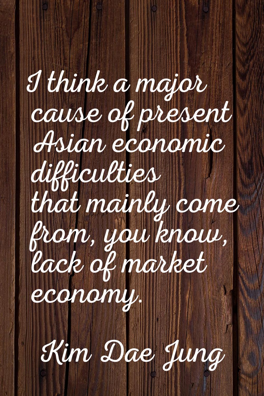 I think a major cause of present Asian economic difficulties that mainly come from, you know, lack 