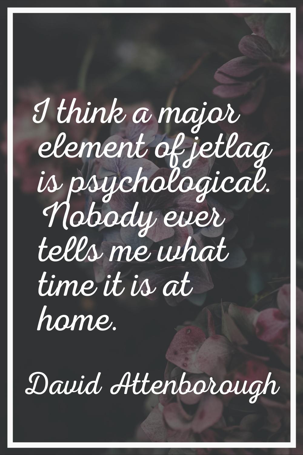 I think a major element of jetlag is psychological. Nobody ever tells me what time it is at home.