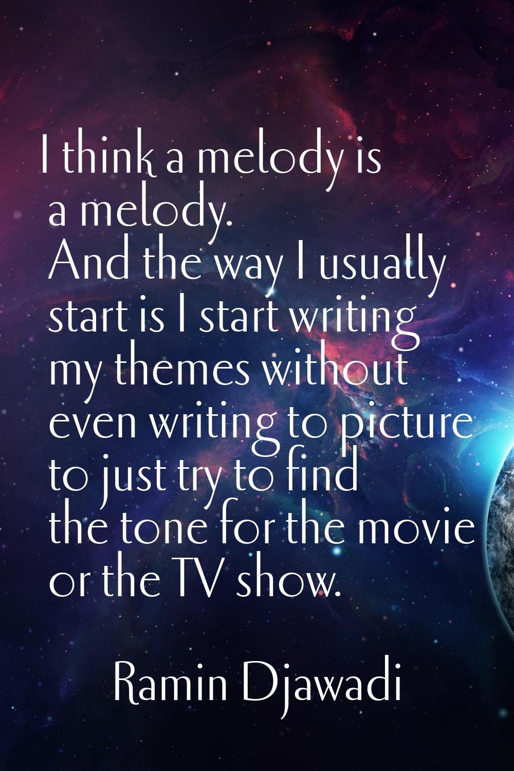 I think a melody is a melody. And the way I usually start is I start writing my themes without even
