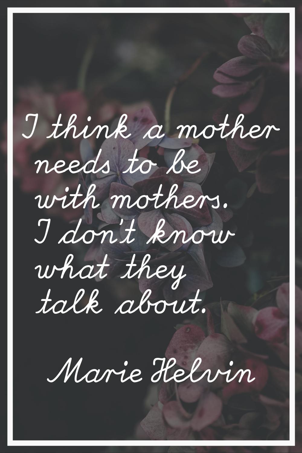 I think a mother needs to be with mothers. I don't know what they talk about.