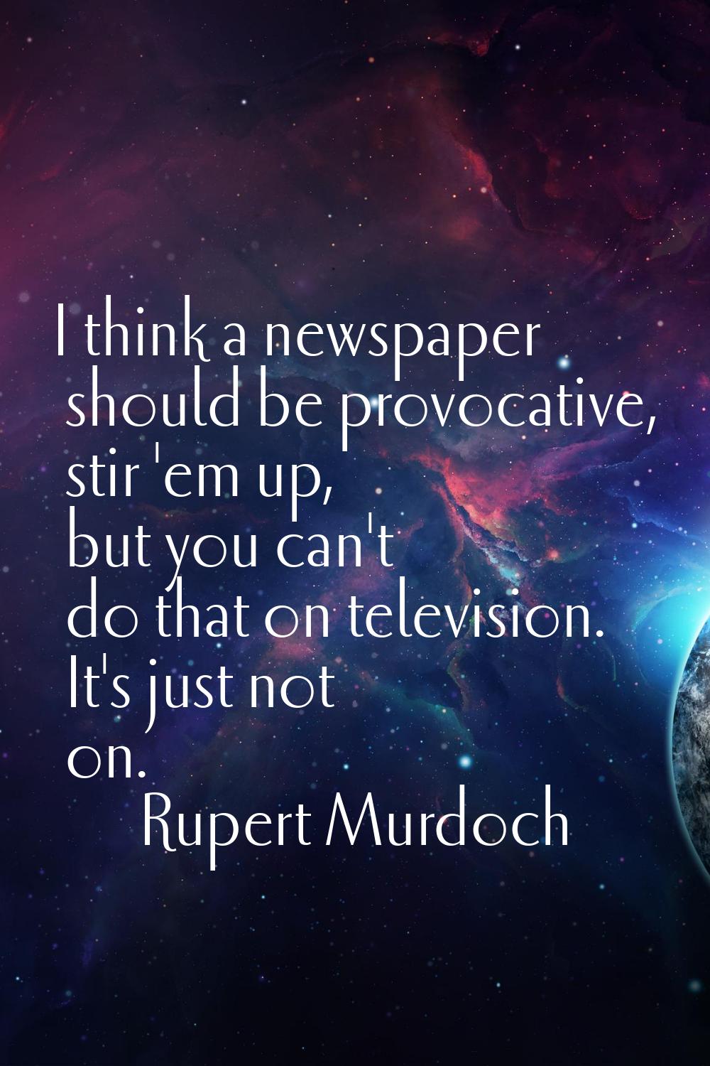 I think a newspaper should be provocative, stir 'em up, but you can't do that on television. It's j