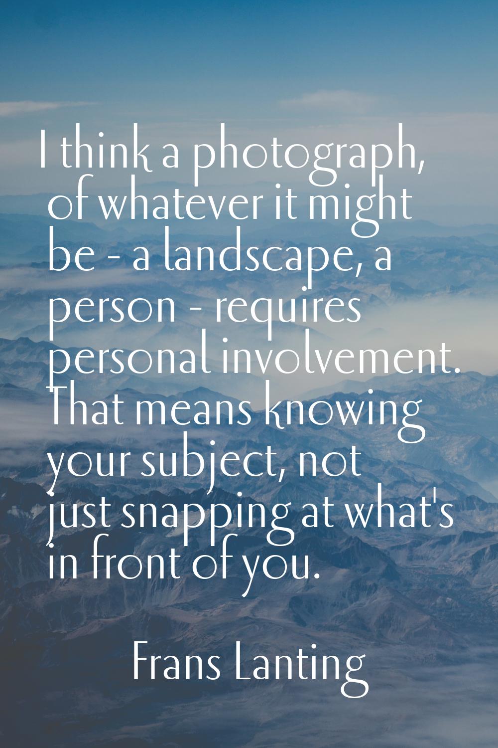 I think a photograph, of whatever it might be - a landscape, a person - requires personal involveme