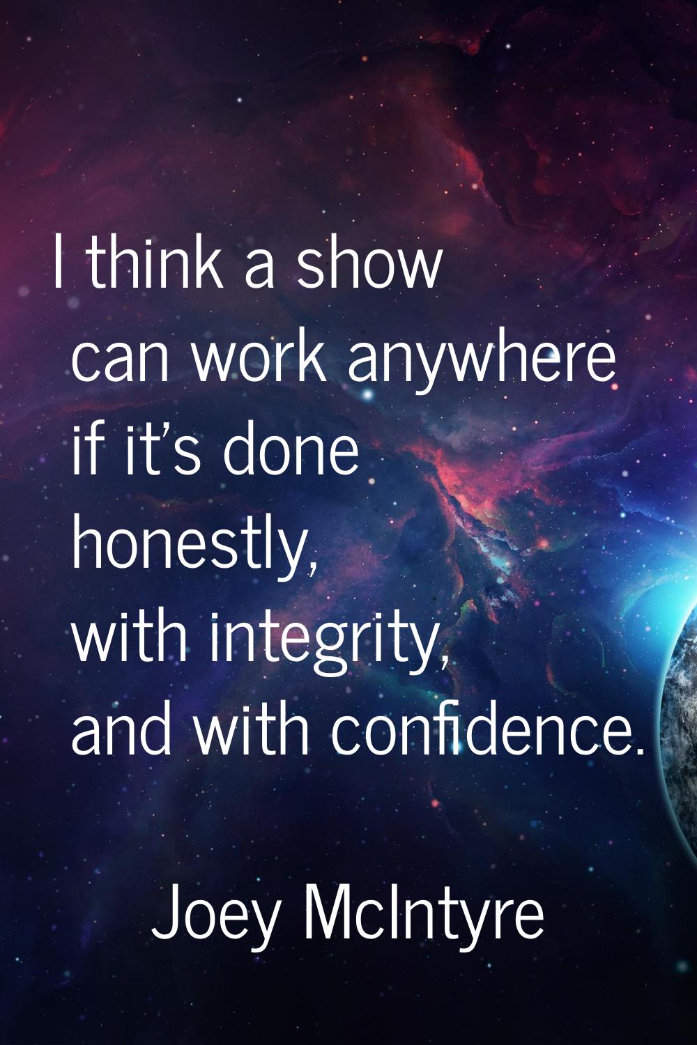 I think a show can work anywhere if it's done honestly, with integrity, and with confidence.