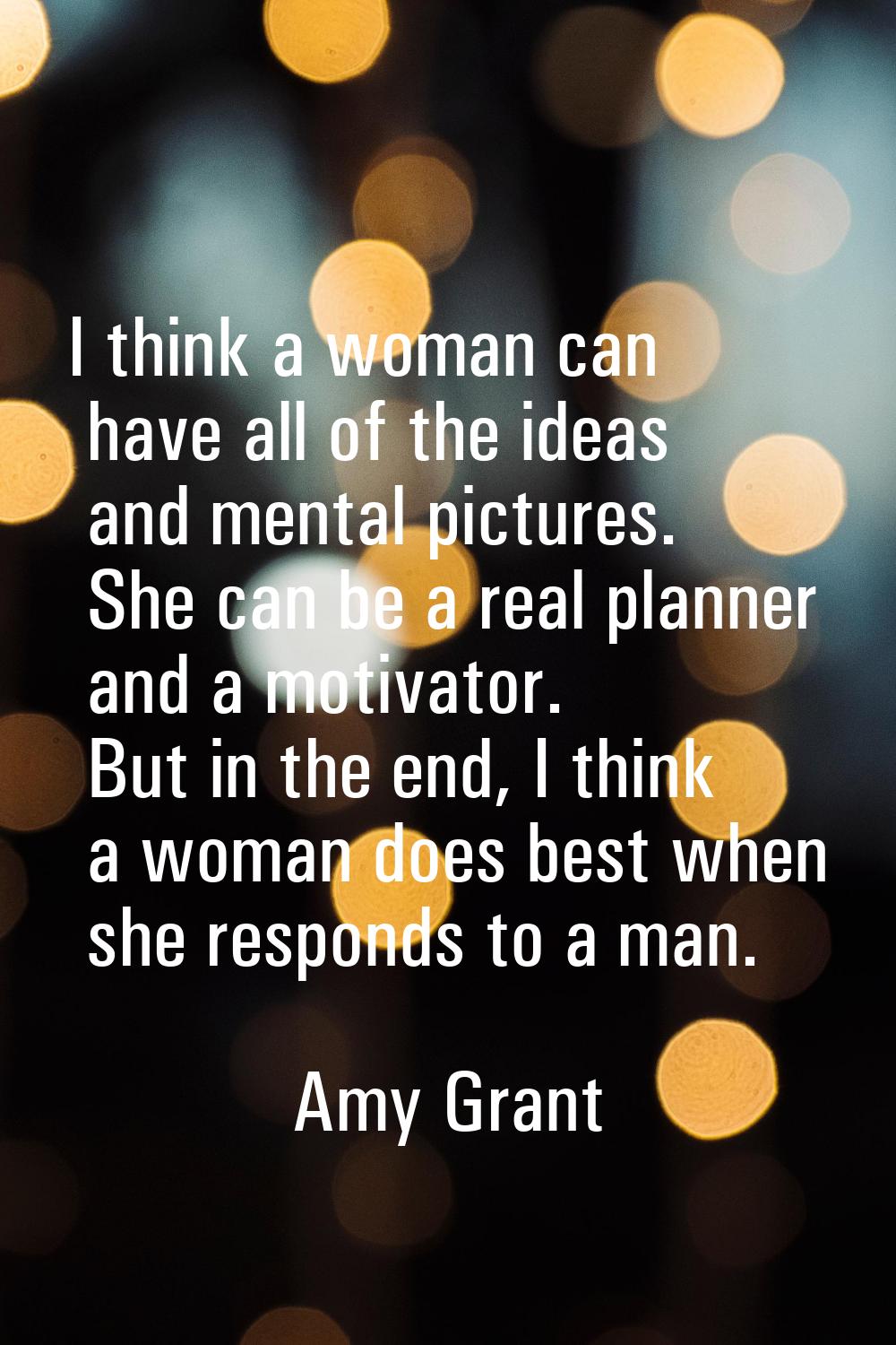 I think a woman can have all of the ideas and mental pictures. She can be a real planner and a moti