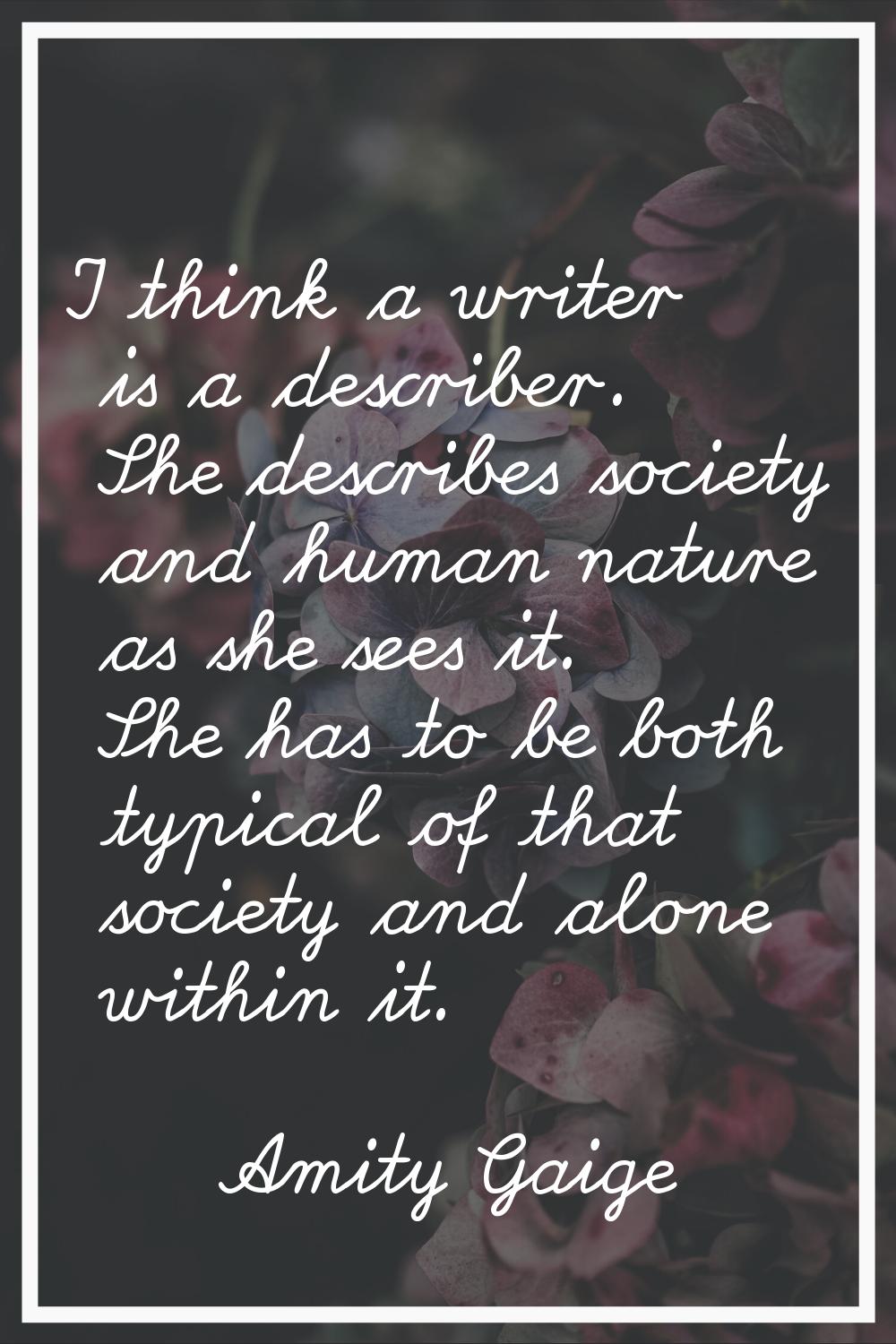 I think a writer is a describer. She describes society and human nature as she sees it. She has to 