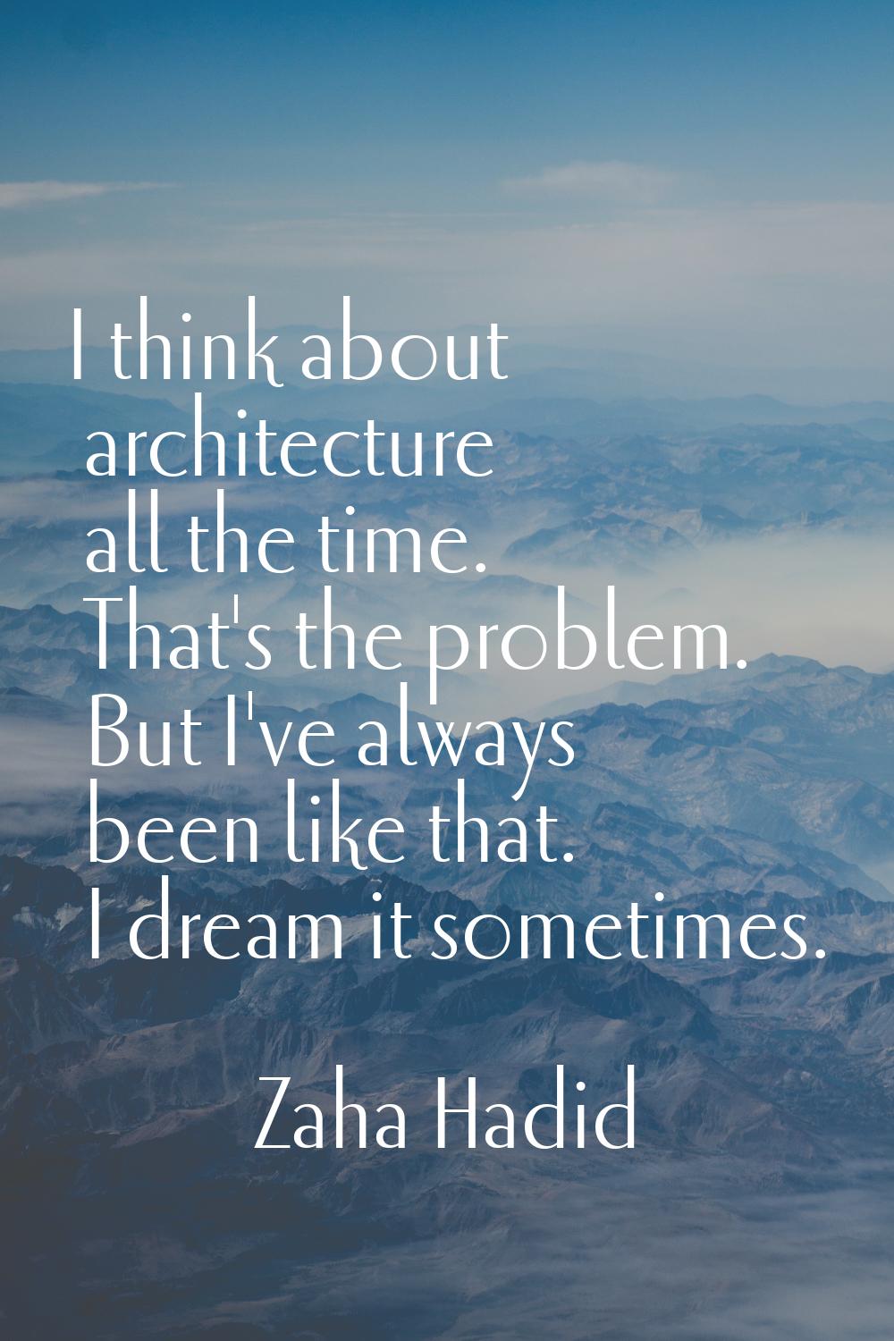 I think about architecture all the time. That's the problem. But I've always been like that. I drea