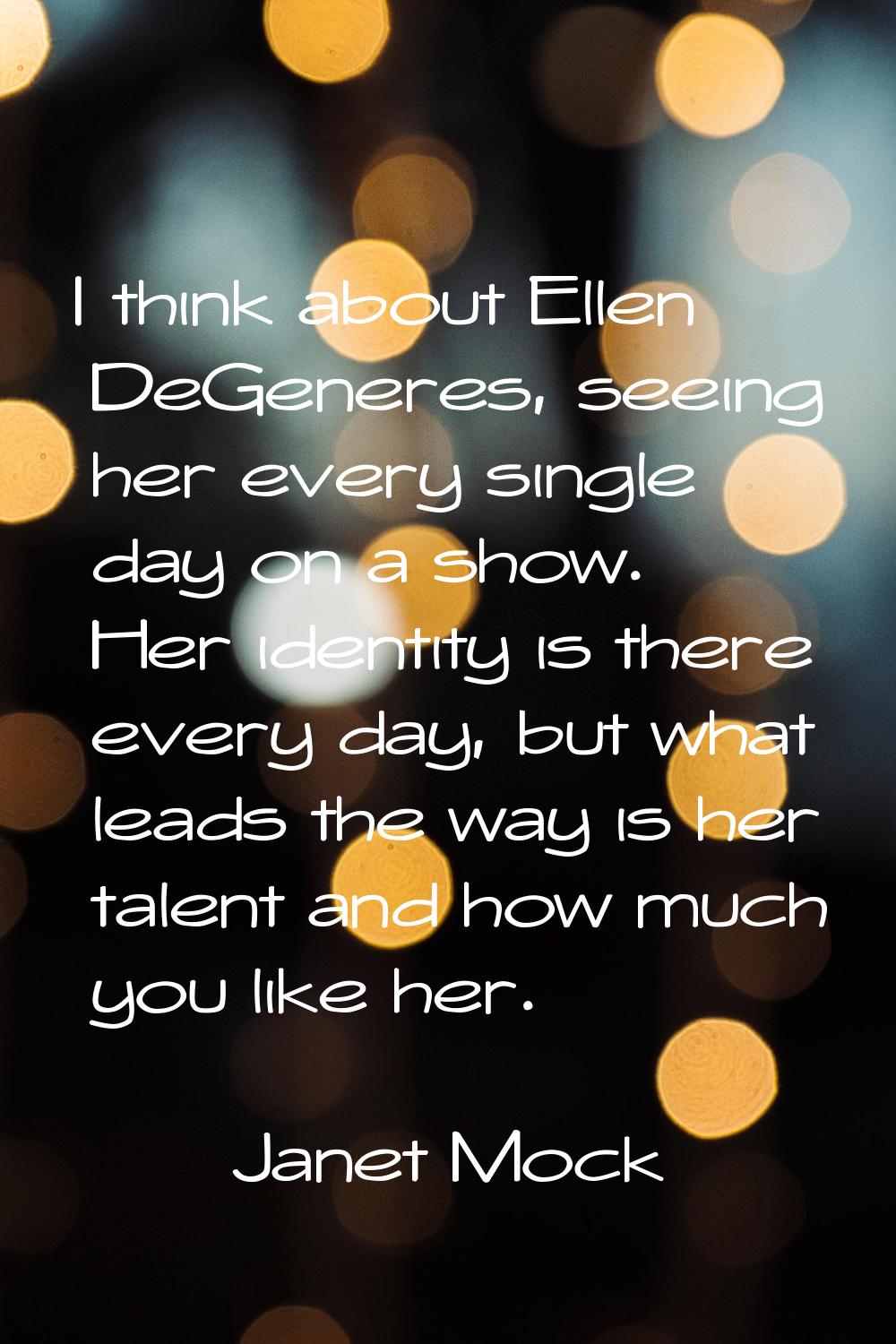 I think about Ellen DeGeneres, seeing her every single day on a show. Her identity is there every d