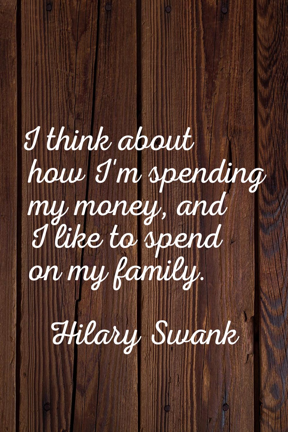 I think about how I'm spending my money, and I like to spend on my family.