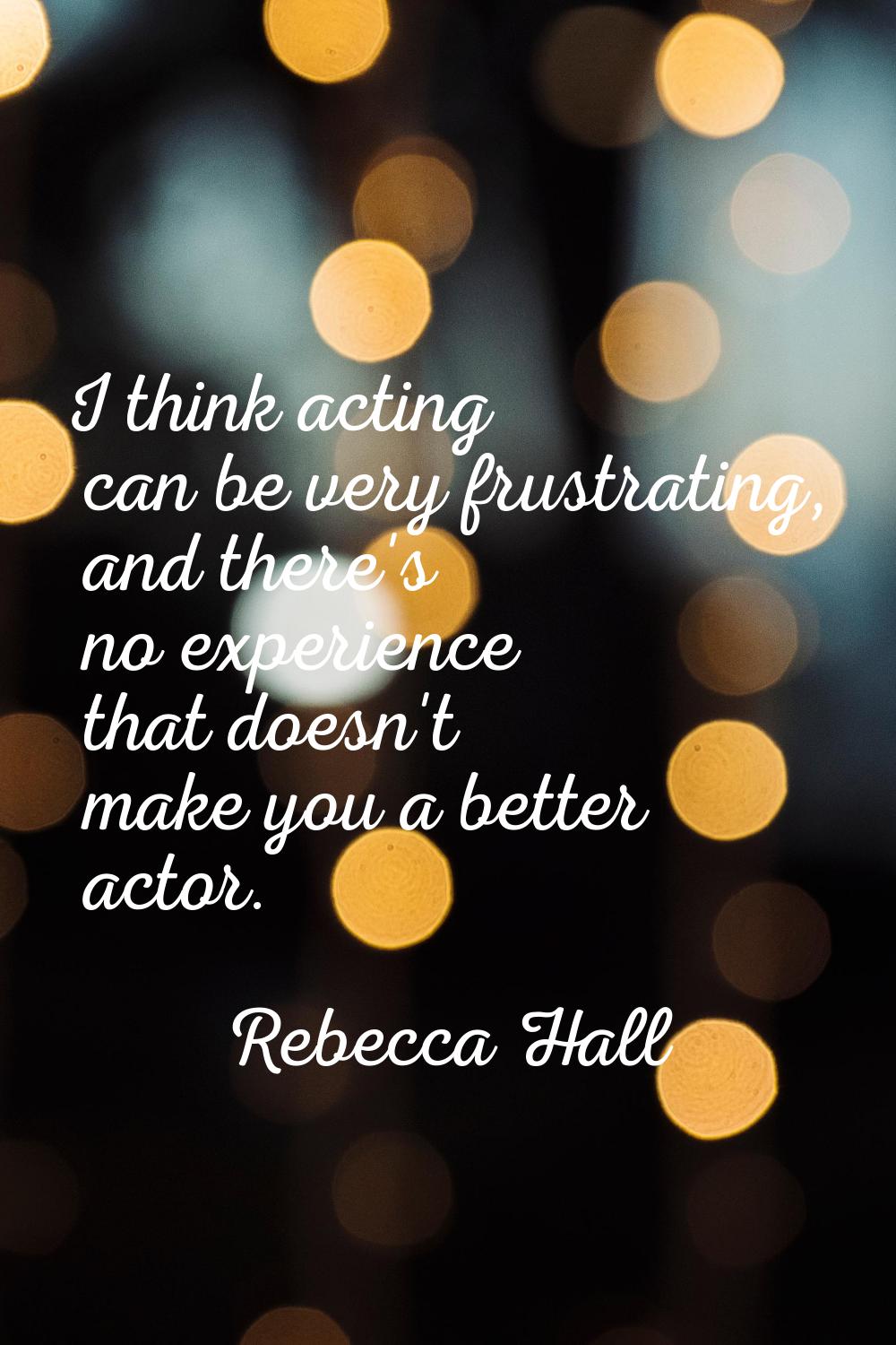 I think acting can be very frustrating, and there's no experience that doesn't make you a better ac