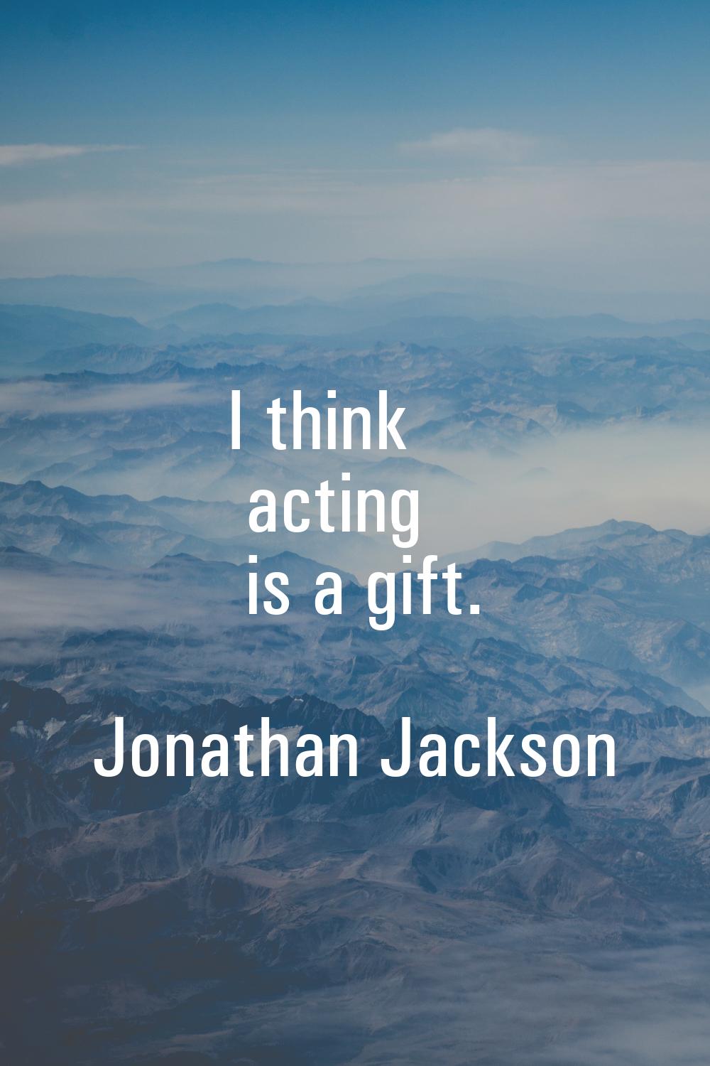 I think acting is a gift.