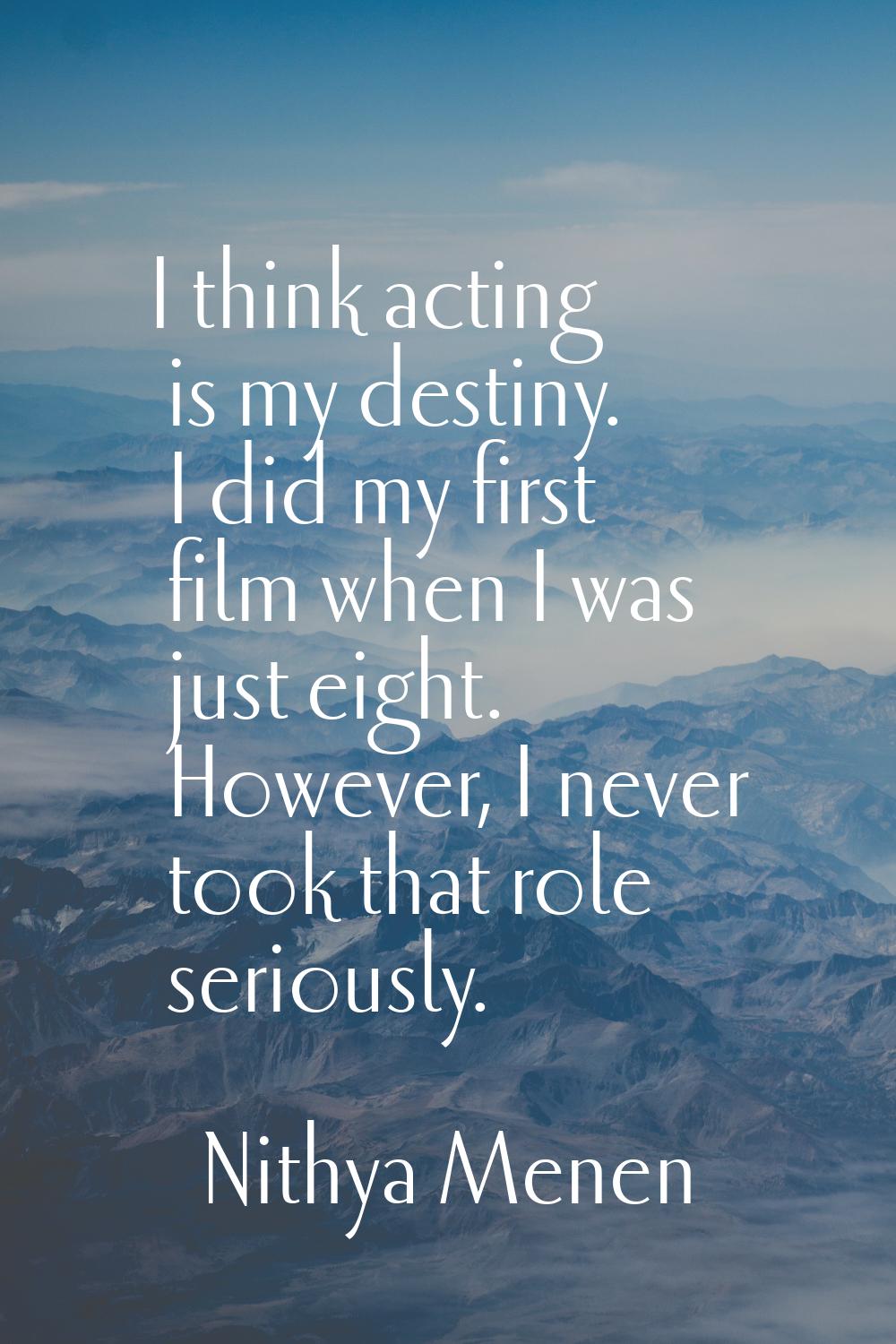 I think acting is my destiny. I did my first film when I was just eight. However, I never took that