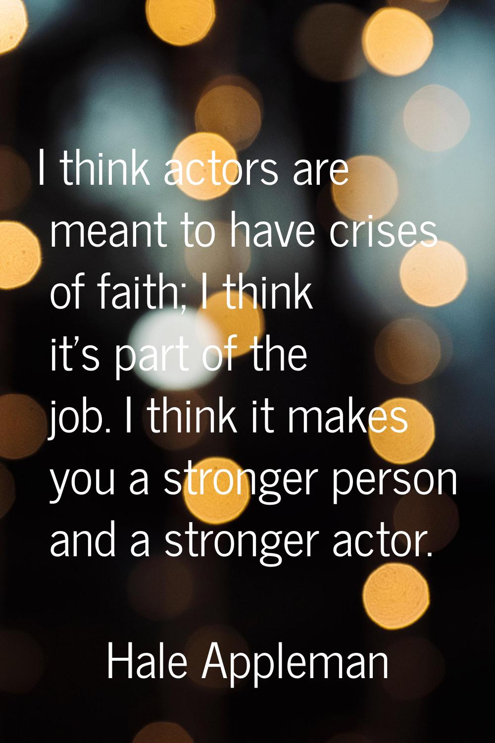I think actors are meant to have crises of faith; I think it's part of the job. I think it makes yo