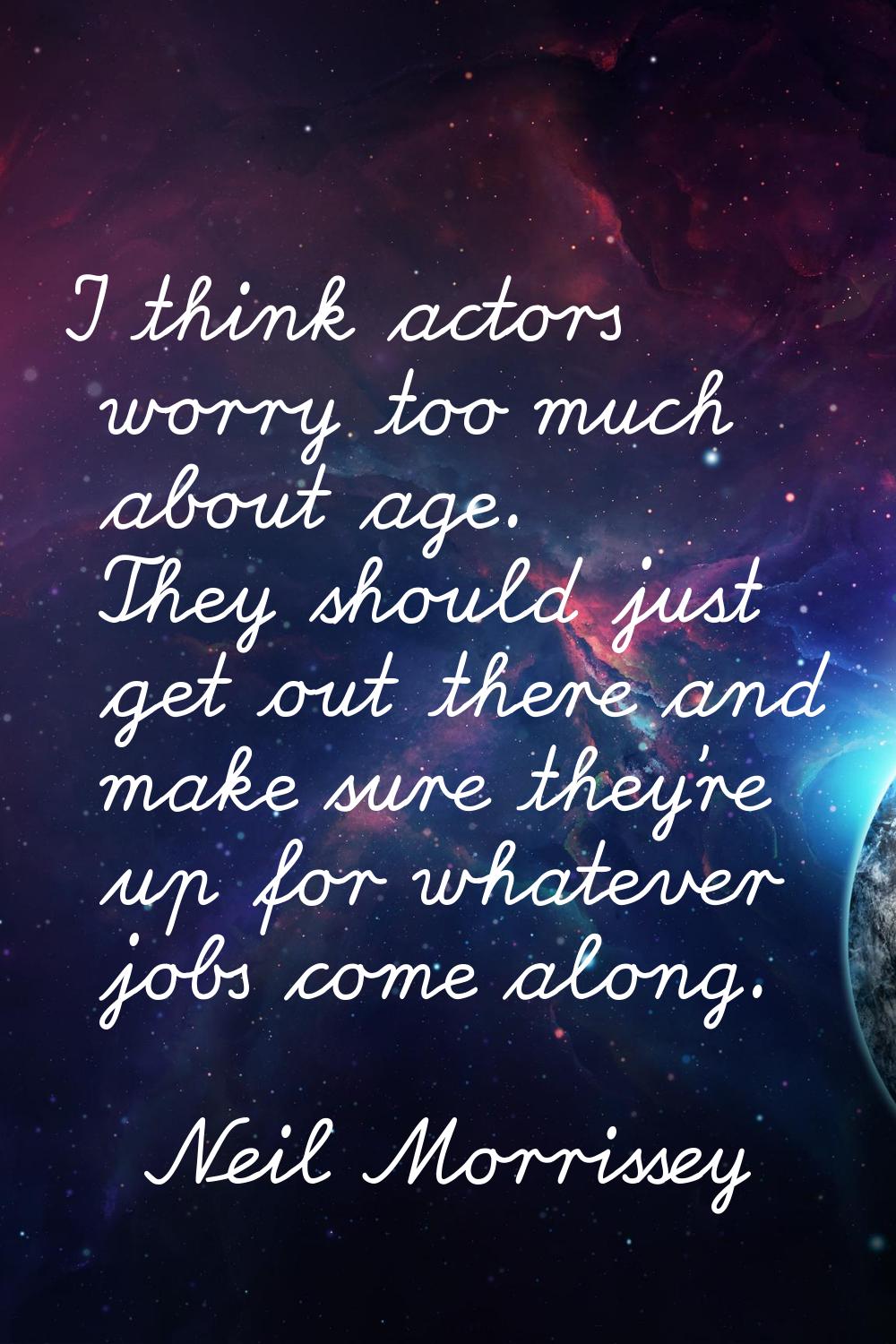 I think actors worry too much about age. They should just get out there and make sure they're up fo