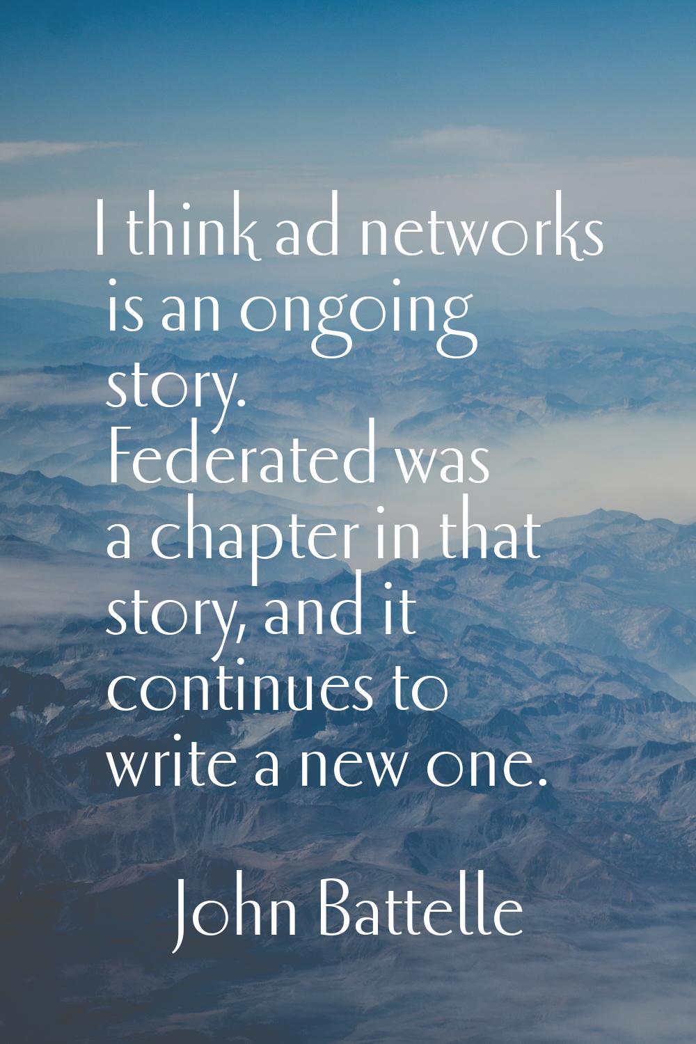I think ad networks is an ongoing story. Federated was a chapter in that story, and it continues to
