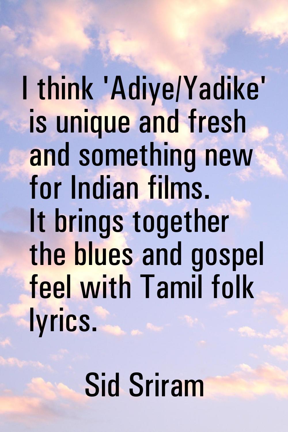 I think 'Adiye/Yadike' is unique and fresh and something new for Indian films. It brings together t