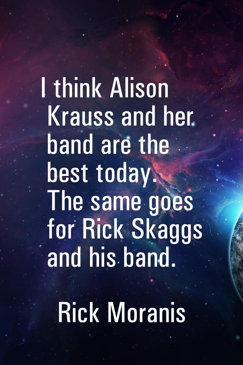 I think Alison Krauss and her band are the best today. The same goes for Rick Skaggs and his band.