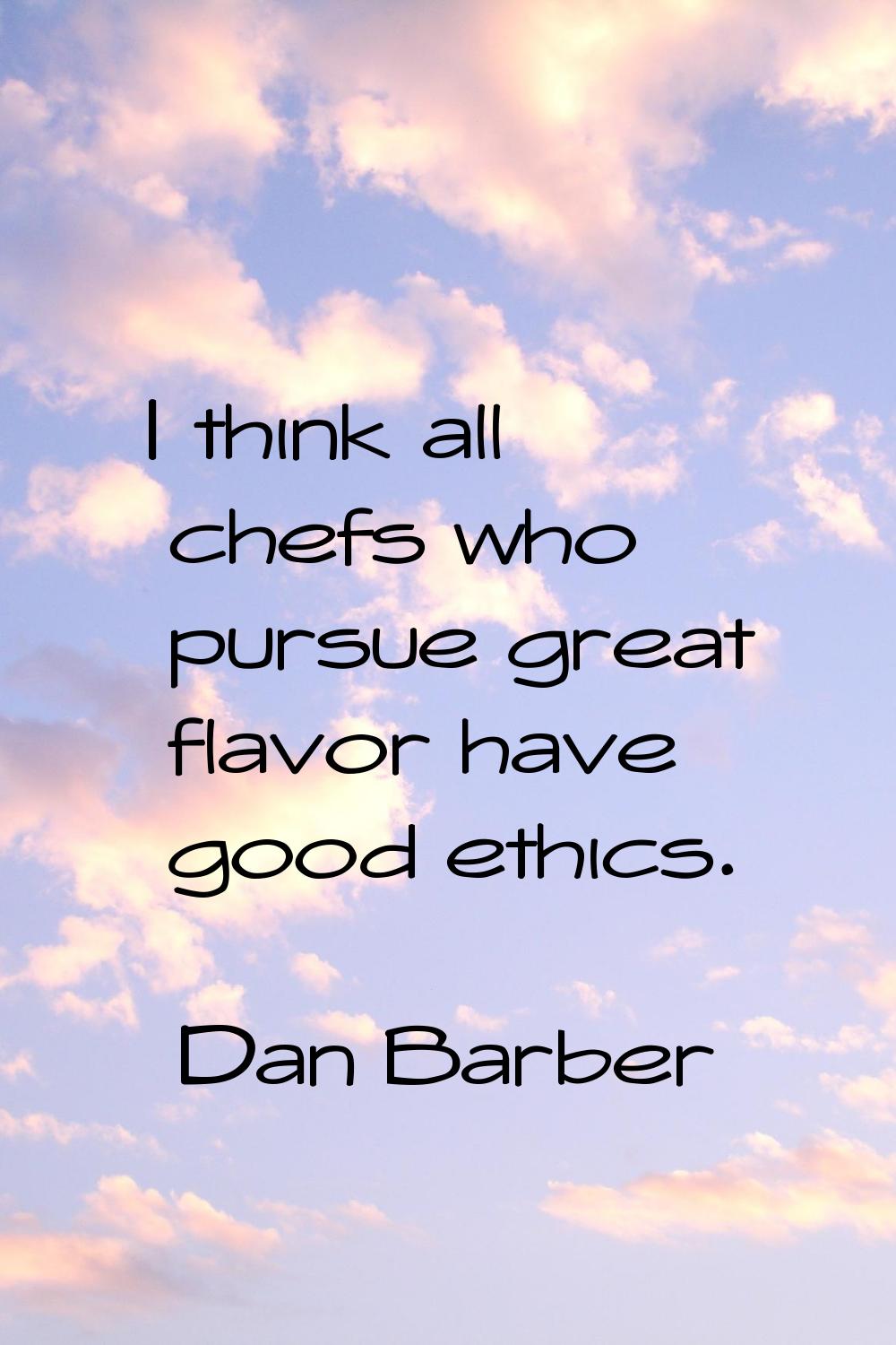 I think all chefs who pursue great flavor have good ethics.