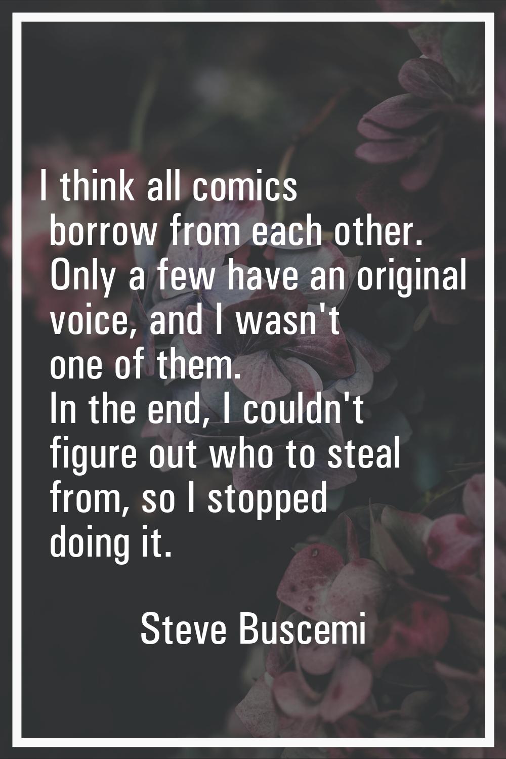I think all comics borrow from each other. Only a few have an original voice, and I wasn't one of t