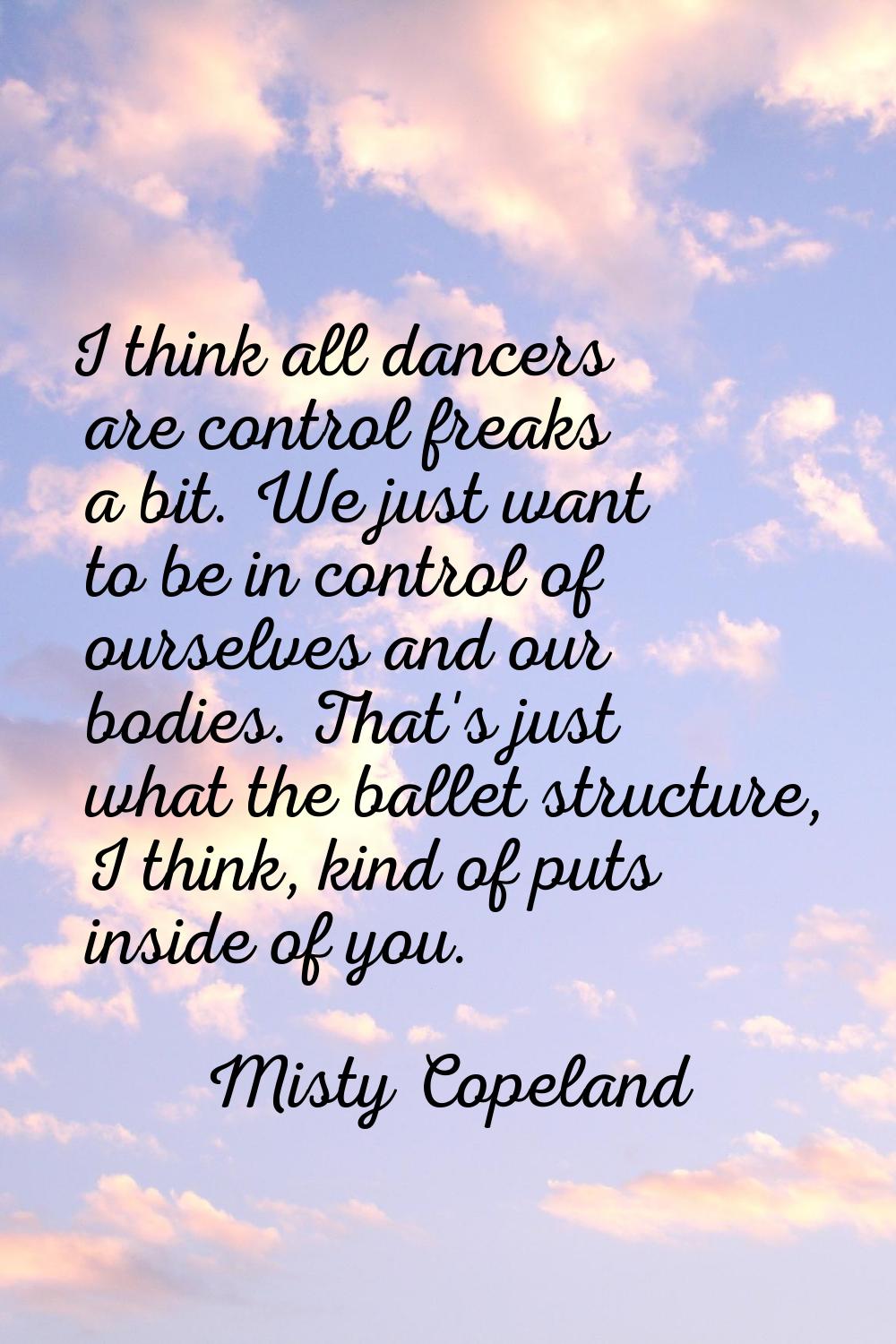 I think all dancers are control freaks a bit. We just want to be in control of ourselves and our bo