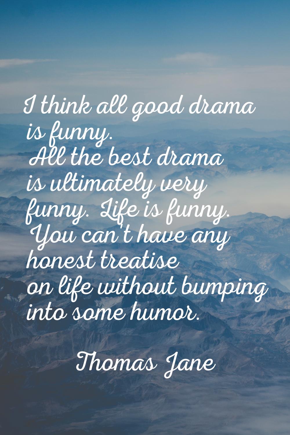 I think all good drama is funny. All the best drama is ultimately very funny. Life is funny. You ca