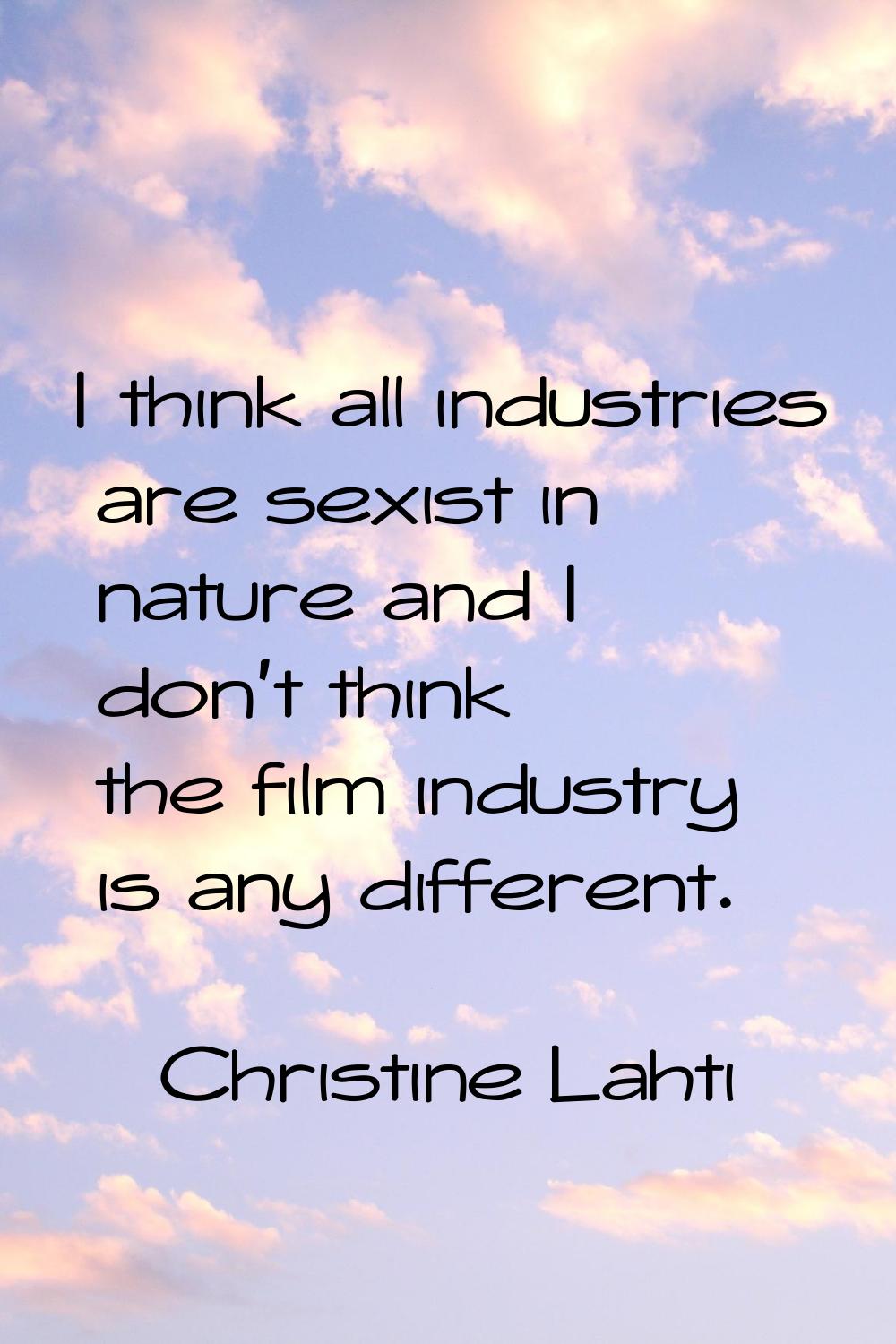 I think all industries are sexist in nature and I don't think the film industry is any different.