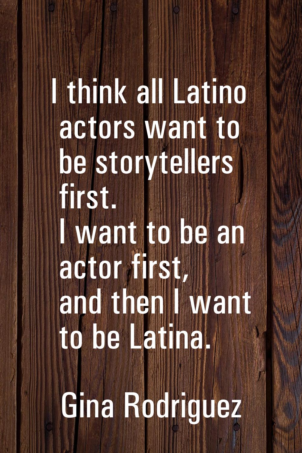 I think all Latino actors want to be storytellers first. I want to be an actor first, and then I wa