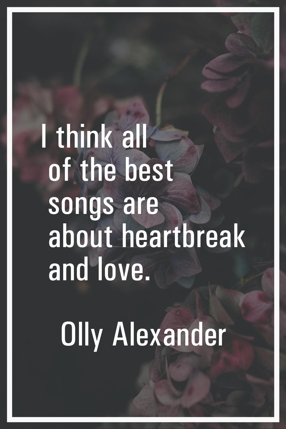 I think all of the best songs are about heartbreak and love.