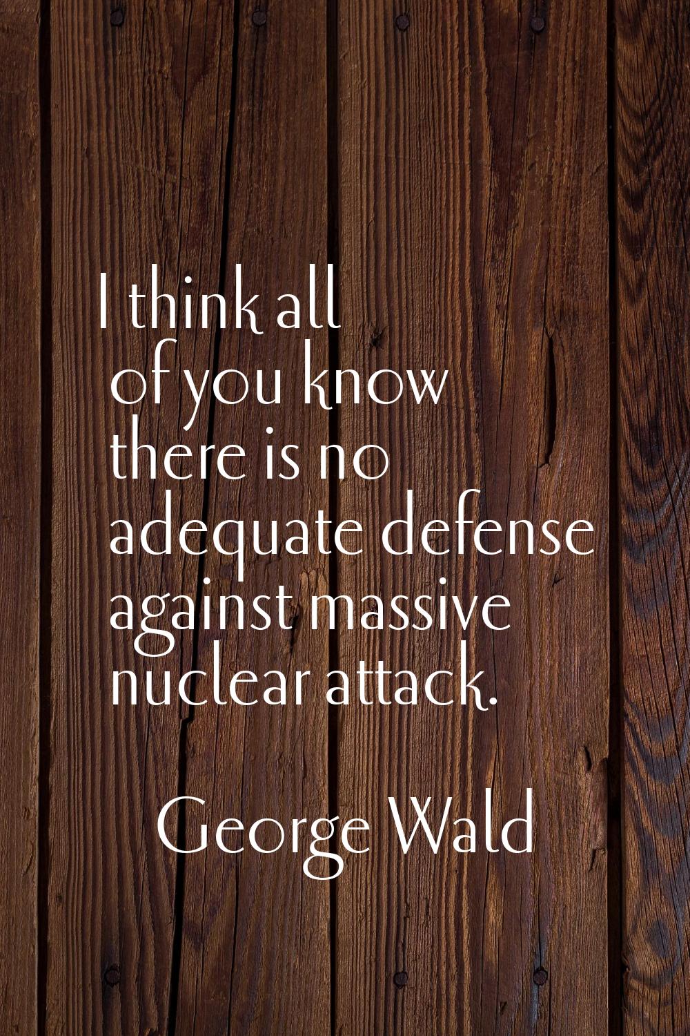 I think all of you know there is no adequate defense against massive nuclear attack.