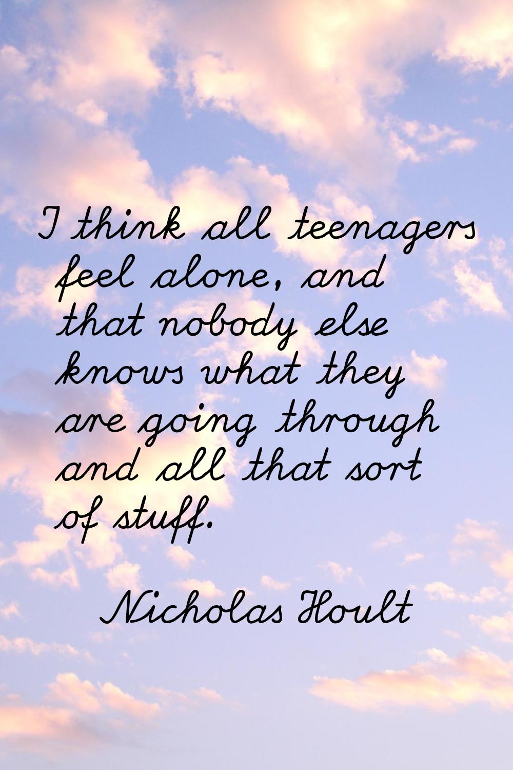 I think all teenagers feel alone, and that nobody else knows what they are going through and all th