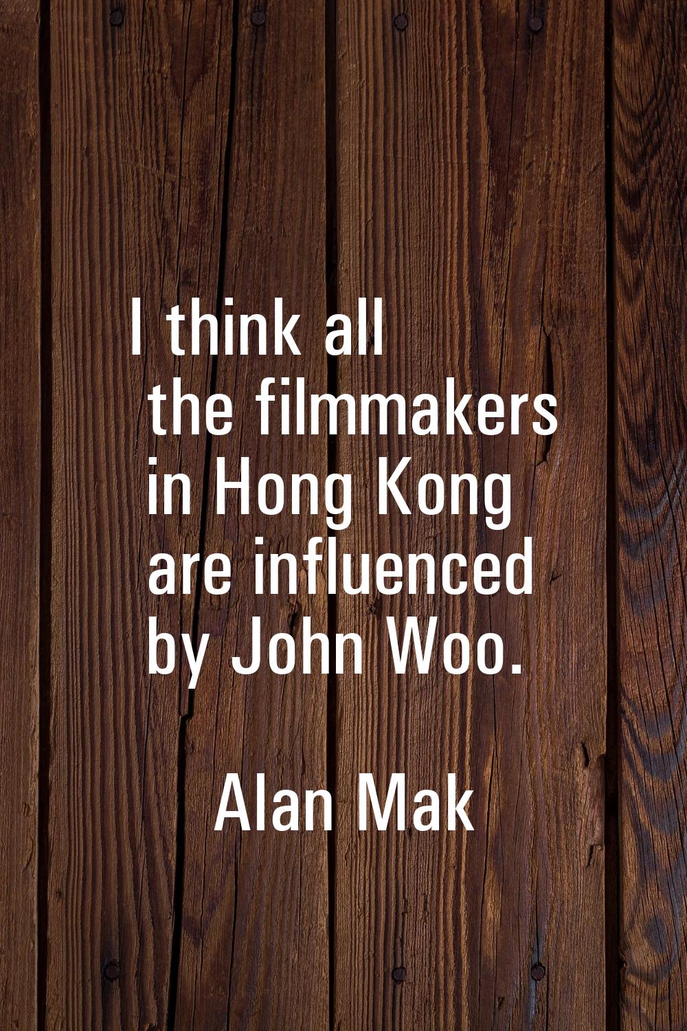 I think all the filmmakers in Hong Kong are influenced by John Woo.