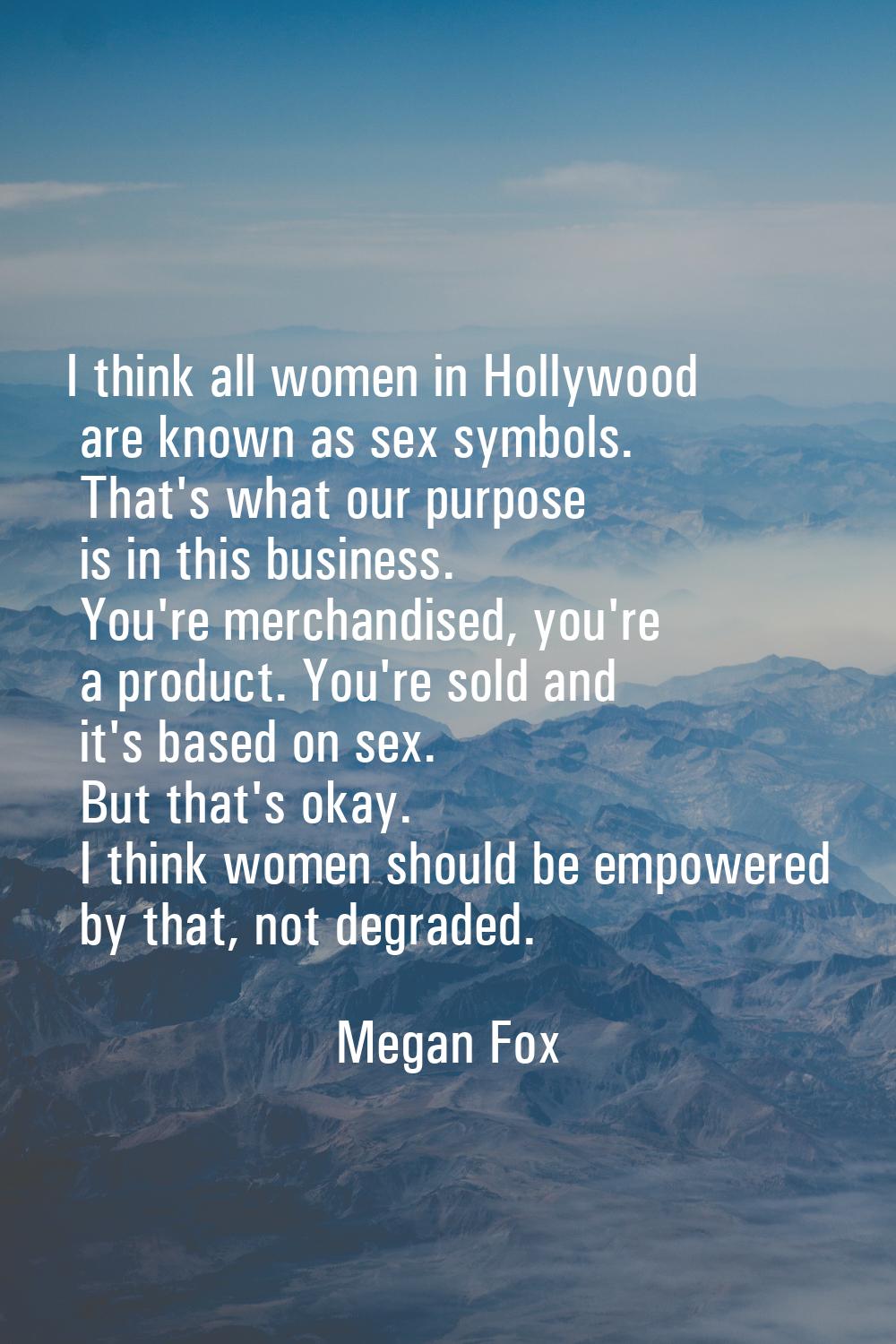 I think all women in Hollywood are known as sex symbols. That's what our purpose is in this busines